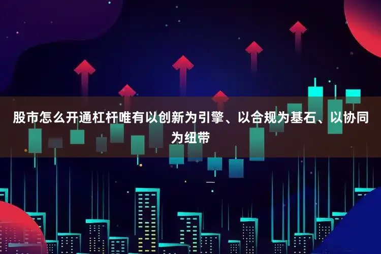 股市怎么开通杠杆唯有以创新为引擎、以合规为基石、以协同为纽带