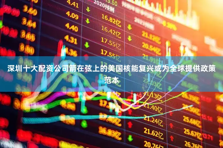 深圳十大配资公司箭在弦上的美国核能复兴或为全球提供政策范本