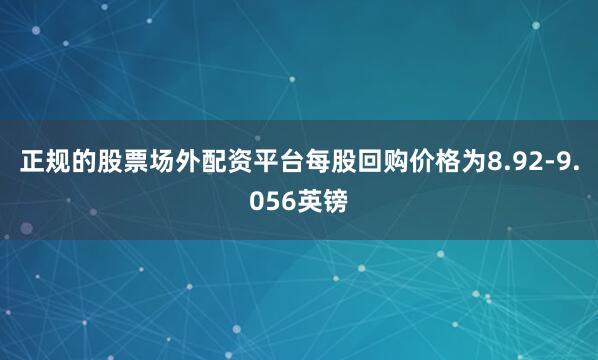 正规的股票场外配资平台每股回购价格为8.92-9.056英镑