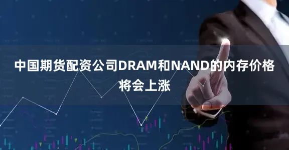中国期货配资公司DRAM和NAND的内存价格将会上涨