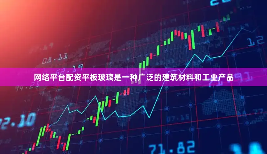 网络平台配资平板玻璃是一种广泛的建筑材料和工业产品