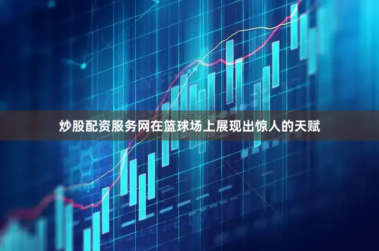 炒股配资服务网在篮球场上展现出惊人的天赋