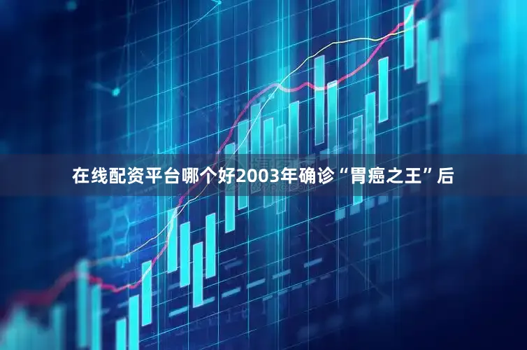 在线配资平台哪个好2003年确诊“胃癌之王”后