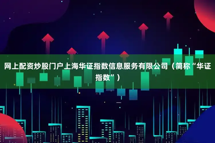 网上配资炒股门户上海华证指数信息服务有限公司（简称“华证指数”）