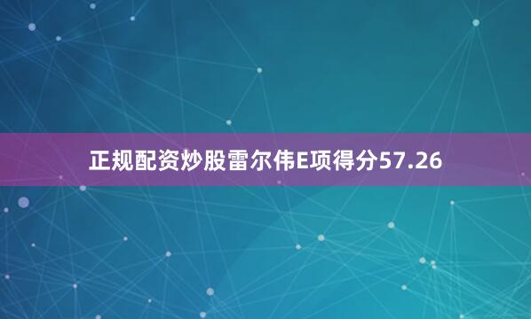 正规配资炒股雷尔伟E项得分57.26