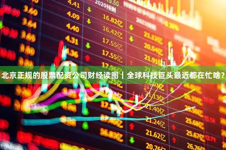 北京正规的股票配资公司财经读图｜全球科技巨头最近都在忙啥？