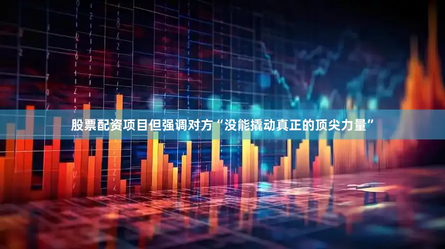 股票配资项目但强调对方“没能撬动真正的顶尖力量”