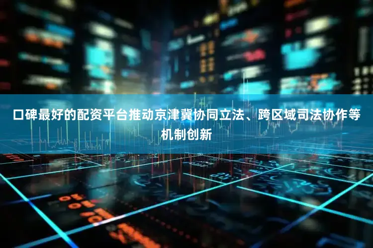 口碑最好的配资平台推动京津冀协同立法、跨区域司法协作等机制创新
