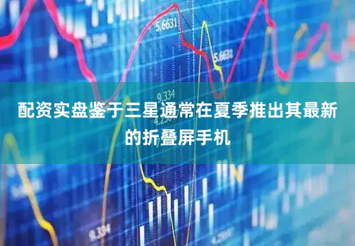 配资实盘鉴于三星通常在夏季推出其最新的折叠屏手机