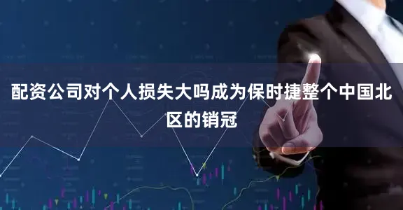 配资公司对个人损失大吗成为保时捷整个中国北区的销冠