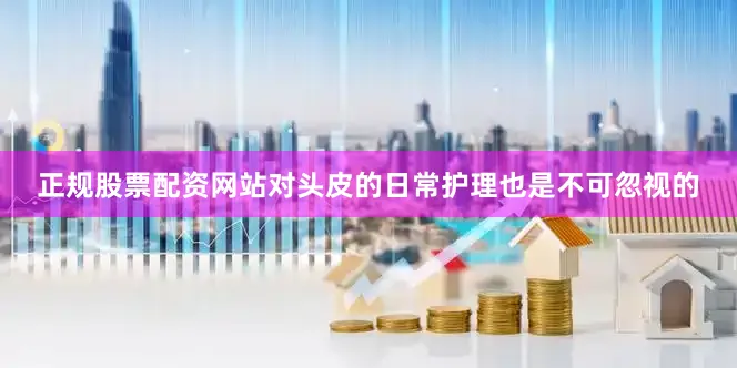正规股票配资网站对头皮的日常护理也是不可忽视的