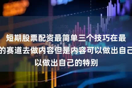 短期股票配资最简单三个技巧在最多人看的赛道去做内容但是内容可以做出自己的特别