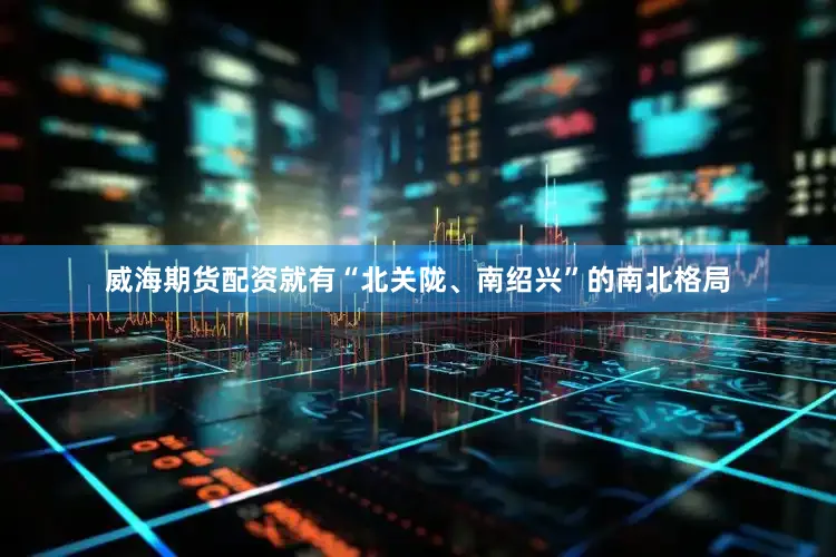 威海期货配资就有“北关陇、南绍兴”的南北格局