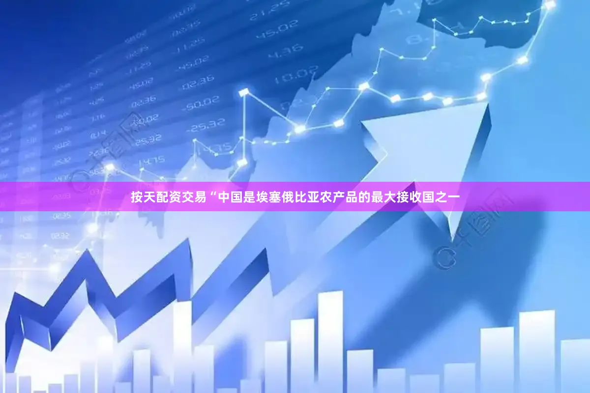 按天配资交易　　“中国是埃塞俄比亚农产品的最大接收国之一