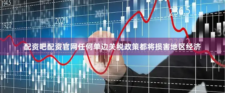 配资吧配资官网任何单边关税政策都将损害地区经济