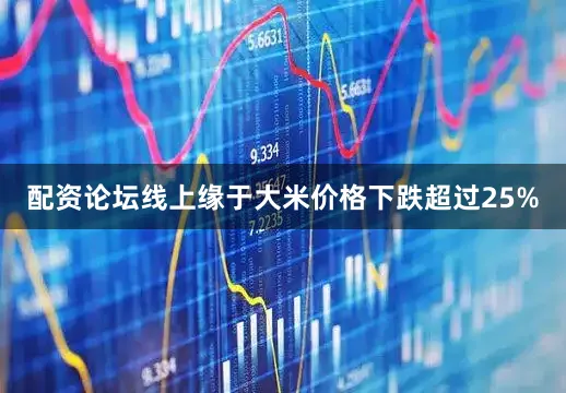 配资论坛线上缘于大米价格下跌超过25%