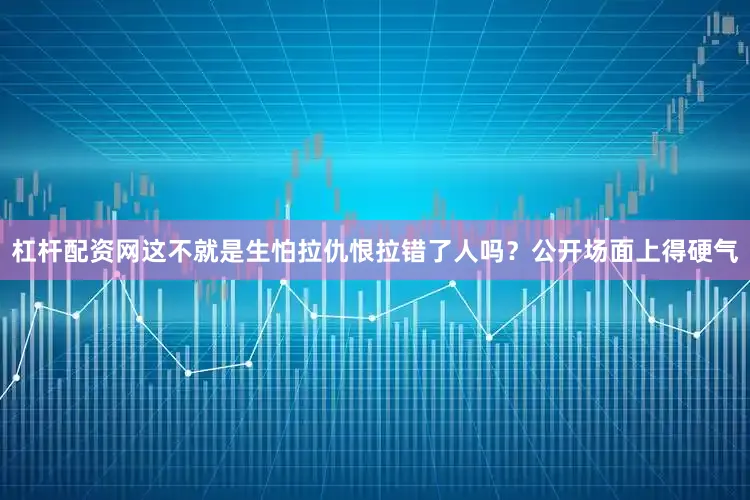 杠杆配资网这不就是生怕拉仇恨拉错了人吗？公开场面上得硬气