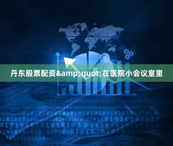 丹东股票配资&quot;在医院小会议室里