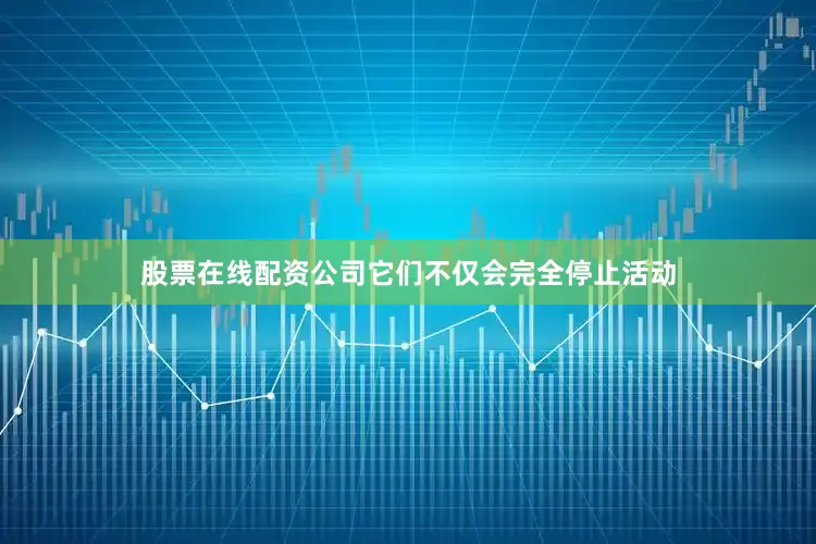 股票在线配资公司它们不仅会完全停止活动
