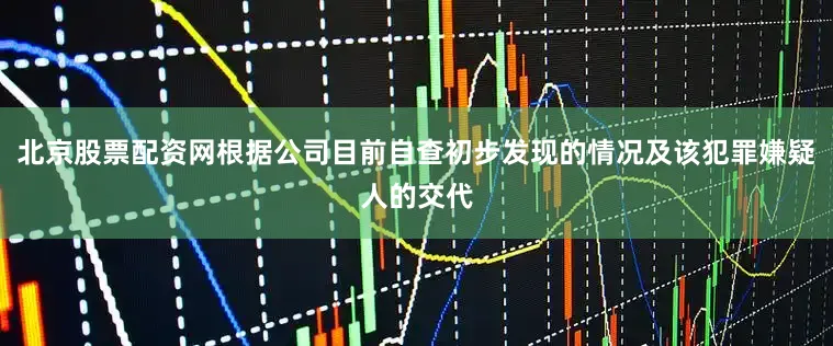 北京股票配资网根据公司目前自查初步发现的情况及该犯罪嫌疑人的交代