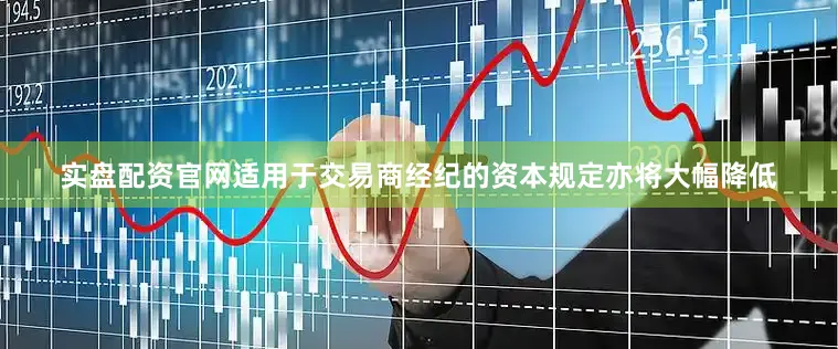实盘配资官网适用于交易商经纪的资本规定亦将大幅降低