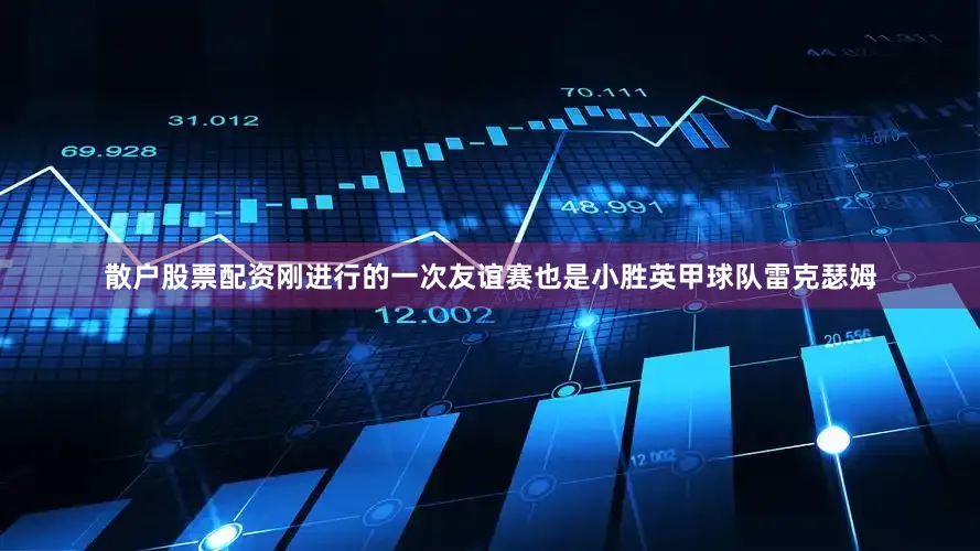 散户股票配资刚进行的一次友谊赛也是小胜英甲球队雷克瑟姆