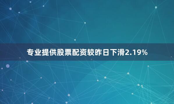 专业提供股票配资较昨日下滑2.19%