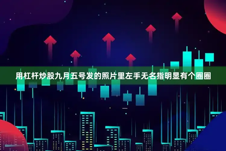 用杠杆炒股九月五号发的照片里左手无名指明显有个圈圈