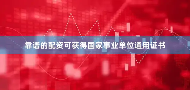 靠谱的配资可获得国家事业单位通用证书