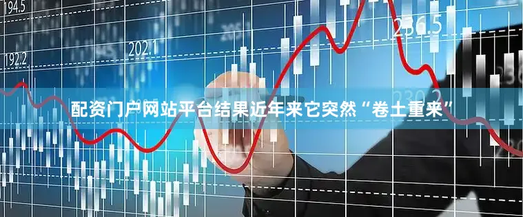 配资门户网站平台结果近年来它突然“卷土重来”