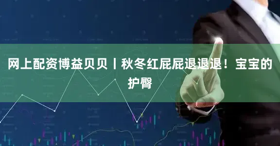 网上配资博益贝贝丨秋冬红屁屁退退退！宝宝的护臀
