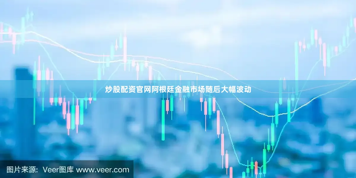 炒股配资官网阿根廷金融市场随后大幅波动