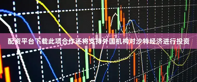 配资平台下载　　此项合作还将支持外国机构对沙特经济进行投资