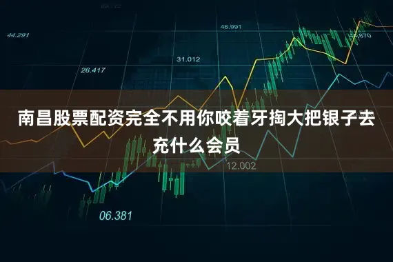 南昌股票配资完全不用你咬着牙掏大把银子去充什么会员