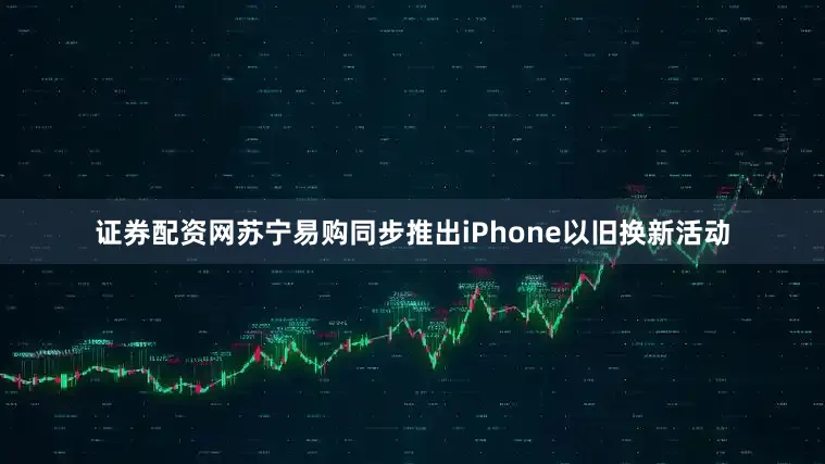 证券配资网苏宁易购同步推出iPhone以旧换新活动