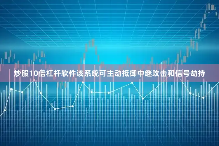 炒股10倍杠杆软件该系统可主动抵御中继攻击和信号劫持