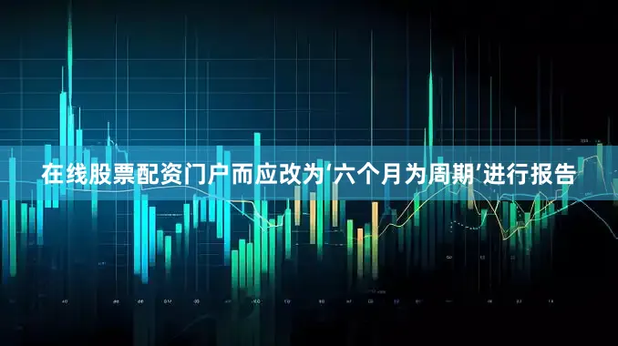 在线股票配资门户而应改为‘六个月为周期’进行报告