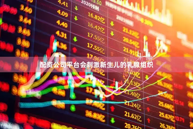 配资公司平台会刺激新生儿的乳腺组织