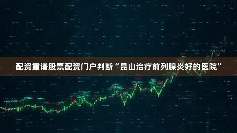 配资靠谱股票配资门户判断“昆山治疗前列腺炎好的医院”